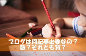 ブログへの記事数はどれくらい必要？100記事？キーワードやコンテンツは？