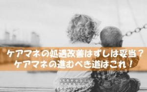 ケアマネの処遇改善はずしは妥当～ケアマネは別の報酬改定で求めるべきその理由