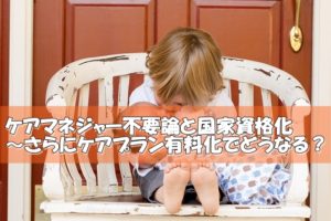 介護支援専門員(ケアマネジャー)不要論と国家資格化の関係～さらに有料化でどうなる？