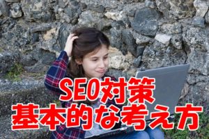 SEO対策に必要になる基本的な考え方とコンテンツ作成テクニックについて
