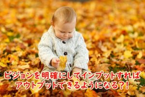 ビジョンを明確にしてインプットするとアウトプットできる