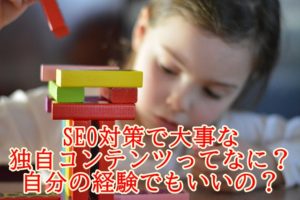 SEO対策で独自コンテンツに悩んだら～自分の経験談がグーグルアップデート対策に！