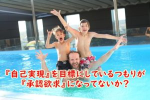 『自己実現』を目標にしているつもりが『承認欲求』になってないか?それでは自己実現の欲求は実現しない!