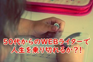 50代からのWEBライターで人生を乗り切れるか?49歳フリーランスライターが今後の環境を考えてみた!