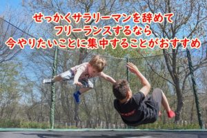 せっかくサラリーマンを辞めてフリーランスするなら今やりたいことに集中することがおすすめ