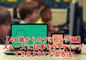 【40歳からのタイピング編】スムーズに記事をライティングできるようになる方法