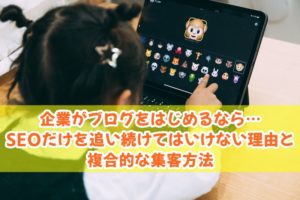 企業がブログをはじめるなら…SEOだけを追い続けてはいけない理由と複合的な集客方法